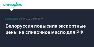 Белоруссия повысила экспортные цены на сливочное масло для РФ - smartmoney.one - Москва - Россия - Грузия - Белоруссия - Азербайджан