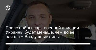 Юрий Игнат - После войны парк военной авиации Украины будет меньше, чем до ее начала – Воздушные силы - liga.net - Украина - Англия - Харьков