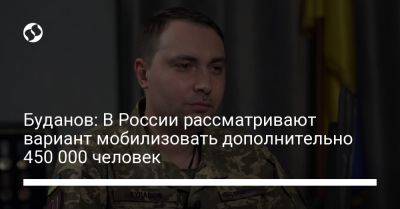 Кирилл Буданов - Буданов: В России рассматривают вариант мобилизовать дополнительно 450 000 человек - liga.net - Россия - Украина