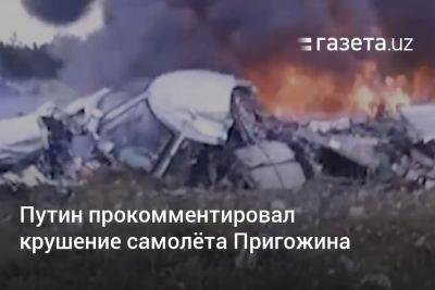 Евгений Пригожин - Путин прокомментировал крушение самолёта Пригожина - gazeta.uz - Москва - Россия - Украина - Санкт-Петербург - Узбекистан - Тверская обл.