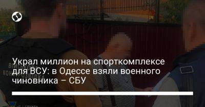 Украл миллион на спорткомплексе для ВСУ: в Одессе взяли военного чиновника – СБУ - liga.net - Украина - Одесса