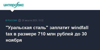 Владимир Путин - "Уральская сталь" заплатит windfall tax в размере 710 млн рублей до 30 ноября - smartmoney.one - Москва - Россия