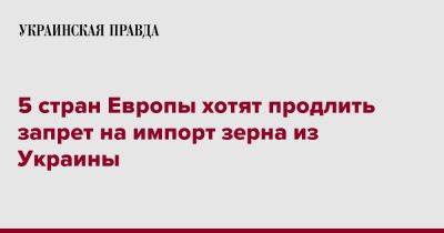 5 стран Европы хотят продлить запрет на импорт зерна из Украины - pravda.com.ua - Украина - Румыния - Венгрия - Польша - Болгария - Словакия - Reuters - Ес