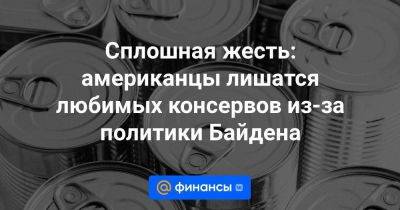 Сплошная жесть: американцы лишатся любимых консервов из-за политики Байдена - smartmoney.one - Китай - Южная Корея - США - Англия - Турция - Германия - Канада - Голландия - Тайвань