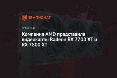 Компания AMD представила видеокарты Radeon RX 7700 XT и RX 7800 XT - championat.com