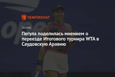 Гарсия Каролин - Джессика Пегула - Пегула поделилась мнением о переезде Итогового турнира WTA в Саудовскую Аравию - championat.com - США - Франция - Саудовская Аравия