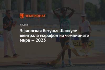 Эфиопская бегунья Шанкуле выиграла марафон на чемпионате мира — 2023 - championat.com - Венгрия - Будапешт - Эфиопия