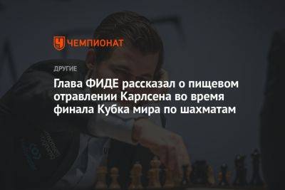 Магнус Карлсен - Аркадий Дворкович - Глава ФИДЕ рассказал о пищевом отравлении Карлсена во время финала Кубка мира по шахматам - championat.com - Норвегия - Индия