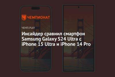 Инсайдер сравнил смартфон Samsung Galaxy S24 Ultra с iPhone 15 Ultra и iPhone 14 Pro - championat.com