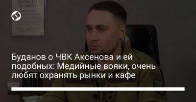 Сергей Аксенов - Кирилл Буданов - Буданов о ЧВК Аксенова и ей подобных: Медийные вояки, очень любят охранять рынки и кафе - liga.net - Россия - Украина - Крым - Белоруссия