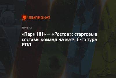 «Пари НН» — «Ростов»: стартовые составы команд на матч 6-го тура РПЛ - championat.com - Москва - Нижний Новгород - Ростов-На-Дону