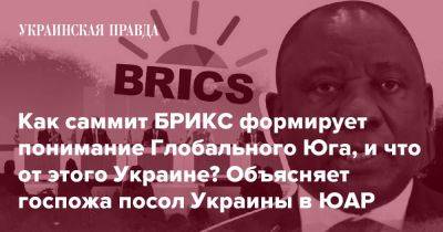 Как саммит БРИКС формирует понимание Глобального Юга, и что от этого Украине? Объясняет госпожа посол Украины в ЮАР - pravda.com.ua - Россия - Украина - Юар