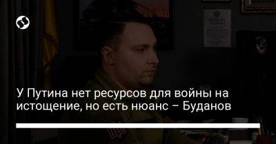 Владимир Путин - Кирилл Буданов - У Путина нет ресурсов для войны на истощение, но есть нюанс – Буданов - liga.net - Россия - Украина