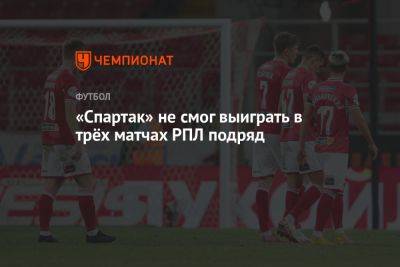 «Спартак» не смог выиграть в трёх матчах РПЛ подряд - championat.com - Москва