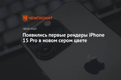 Появились первые рендеры iPhone 15 Pro в новом сером цвете - championat.com