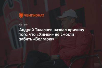Андрей Талалаев - Андрей Талалаев назвал причину того, что «Химки» не смогли забить «Волгарю» - championat.com