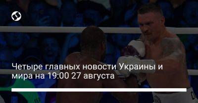 Владимир Зеленский - Александр Усик - Четыре главных новости Украины и мира на 19:00 27 августа - liga.net - Украина