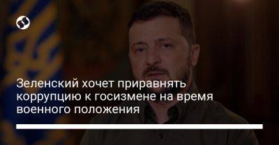 Владимир Зеленский - Зеленский хочет приравнять коррупцию к госизмене на время военного положения - liga.net - Украина