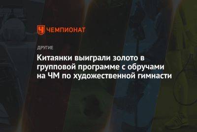 Китаянки выиграли золото в групповой программе с обручами на ЧМ по художественной гимнасти - championat.com - Китай - Украина - Италия - Израиль - Франция - Бразилия - Польша - Испания