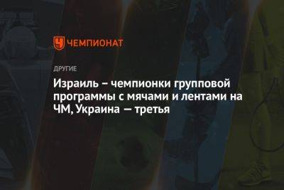 Израиль – чемпионки групповой программы с мячами и лентами на ЧМ, Украина — третья - championat.com - Китай - Украина - Израиль - Япония - Мексика - Испания - Болгария - Азербайджан