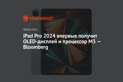 iPad Pro 2024 впервые получит OLED-дисплей и процессор M3 — Bloomberg - championat.com