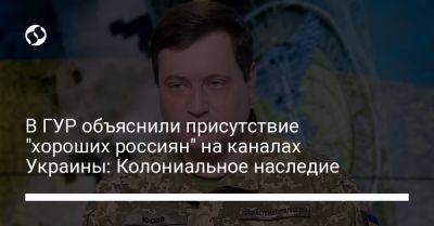 Андрей Юсов - В ГУР объяснили присутствие "хороших россиян" на каналах Украины: Колониальное наследие - liga.net - Украина