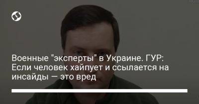 Андрей Юсов - Военные "эксперты" в Украине. ГУР: Если человек хайпует и ссылается на инсайды — это вред - liga.net - Украина