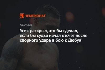 Александр Усик - Даниэль Дюбуа - Усик раскрыл, что бы сделал, если бы судья начал отсчёт после спорного удара в бою с Дюбуа - championat.com - Англия