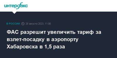 ФАС разрешит увеличить тариф за взлет-посадку в аэропорту Хабаровска в 1,5 раза - smartmoney.one - Москва - Хабаровск