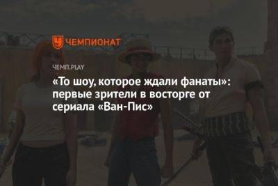 «То шоу, которое ждали фанаты»: первые зрители в восторге от сериала «Ван-Пис» - championat.com