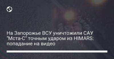 Андрей Ермак - На Запорожье ВСУ уничтожили САУ "Мста-С" точным ударом из HIMARS: попадание на видео - liga.net - Украина - Запорожье - Мелитополь