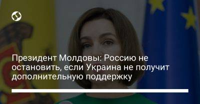 Майя Санду - Президент Молдовы: Россию не остановить, если Украина не получит дополнительную поддержку - liga.net - Россия - Украина - Молдавия