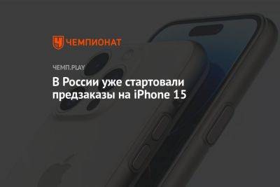В России уже стартовали предзаказы на iPhone 15 - championat.com - Россия