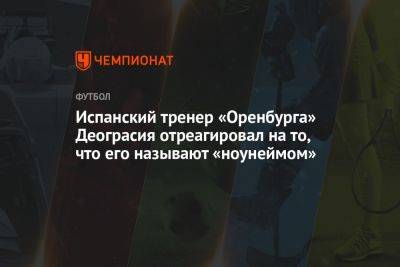 Иржи Ярошик - Испанский тренер «Оренбурга» Деограсия отреагировал на то, что его называют «ноунеймом» - championat.com - Белоруссия - Оренбург - Испания - Таиланд - Марокко