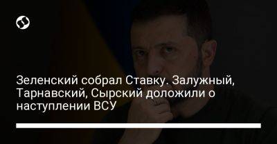 Владимир Зеленский - Зеленский собрал Ставку. Залужный, Тарнавский, Сырский доложили о наступлении ВСУ - liga.net - Украина