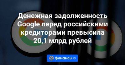 Денежная задолженность Google перед российскими кредиторами превысила 20,1 млрд рублей - smartmoney.one - Москва - Россия