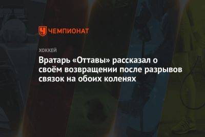 Вратарь «Оттавы» рассказал о своём возвращении после разрывов связок на обоих коленях - championat.com - Оттава