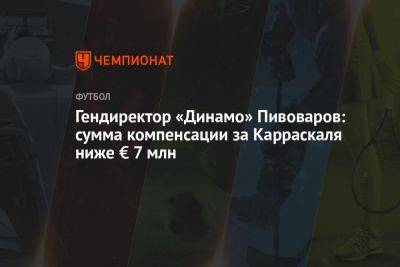 Павел Пивоваров - Владимир Четверик - Гендиректор «Динамо» Пивоваров: сумма компенсации за Карраскаля ниже € 7 млн - championat.com - Москва