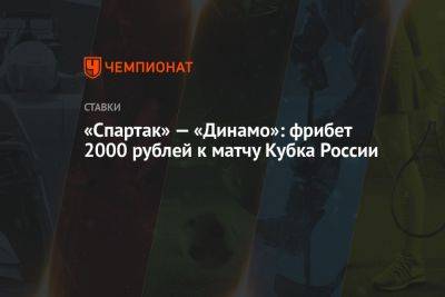 «Спартак» — «Динамо»: фрибет 2000 рублей к матчу Кубка России - championat.com - Россия