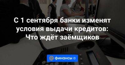 С 1 сентября банки изменят условия выдачи кредитов: Что ждёт заёмщиков - smartmoney.one - Россия