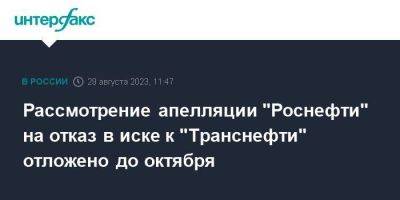 Рассмотрение апелляции "Роснефти" на отказ в иске к "Транснефти" отложено до октября - smartmoney.one - Москва - Транснефть
