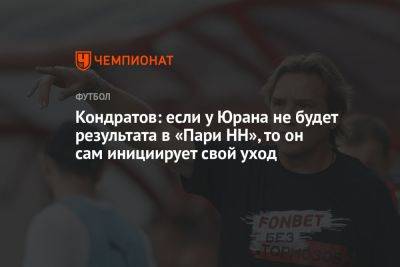 Сергей Юран - Кондратов: если у Юрана не будет результата в «Пари НН», то он сам инициирует свой уход - championat.com