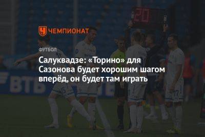 Салуквадзе: «Торино» для Сазонова будет хорошим шагом вперёд, он будет там играть - championat.com - Италия - Грузия - Германия