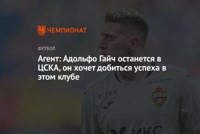 Адольфо Гайча - Агент: Адольфо Гайч останется в ЦСКА, он хочет добиться успеха в этом клубе - championat.com - Москва - Оренбург