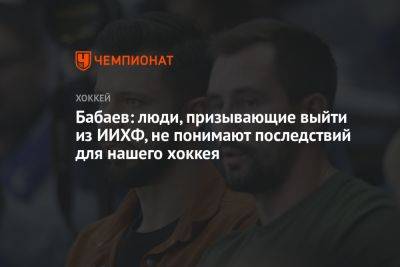 Иван Федотов - Бабаев: люди, призывающие выйти из ИИХФ, не понимают последствий для нашего хоккея - championat.com - Россия