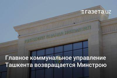 Главное коммунальное управление Ташкента возвращается Минстрою - gazeta.uz - Узбекистан - Ташкент