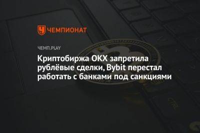 Криптобиржа OKX запретила рублёвые сделки, Bybit перестал работать с банками под санкциями - championat.com - Россия - США
