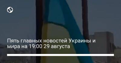 Руслан Стефанчук - Пять главных новостей Украины и мира на 19:00 29 августа - liga.net - Украина - Запорожская обл. - Херсонская обл.