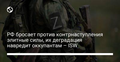 РФ бросает против контрнаступления элитные силы, их деградация навредит оккупантам – ISW - liga.net - Россия - Украина