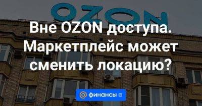 Вне OZON доступа. Маркетплейс может сменить локацию? - smartmoney.one - Россия